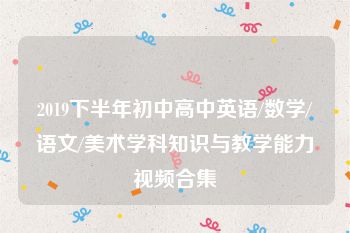 2019下半年初中高中英语/数学/语文/美术学科知识与教学能力视频合集