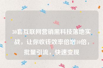 30套互联网营销黑科技落地实战，让你收钱效率倍增10倍，批量引流，快速变现