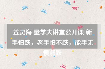 姜灵海 量学大讲堂公开课 新手怕跌，老手怕不跌，能手无惧涨跌