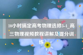 10小时搞定高考物理选修3-4_高三物理视频教程讲解及提分训练