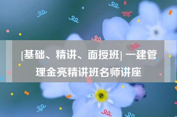 [基础、精讲、面授班] 一建管理金亮精讲班名师讲座