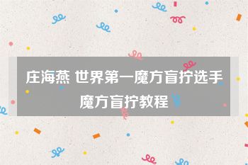 庄海燕 世界第一魔方盲拧选手魔方盲拧教程