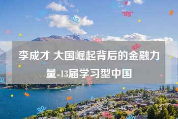 李成才 大国崛起背后的金融力量-13届学习型中国