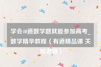 学会40道数学题就能参加高考_数学精华教程（有道精品课 关旭老师）