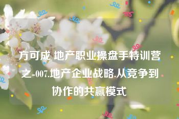 方可成 地产职业操盘手特训营之-007.地产企业战略.从竞争到协作的共赢模式