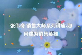 张伟奇 销售大师系列讲座-如何成为销售英雄