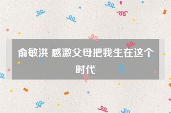 俞敏洪 感激父母把我生在这个时代