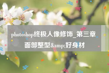 photoshop终极人像修饰_第三章 面部整型&好身材