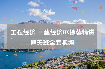 工程经济 一建经济HX徐蓉精讲通关班全套视频