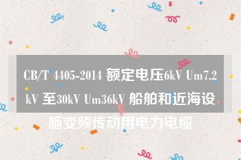 CB/T 4405-2014 额定电压6kV Um7.2kV 至30kV Um36kV 船舶和近海设施变频传动用电力电缆