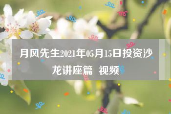 月风先生2021年05月15日投资沙龙讲座篇  视频