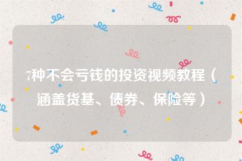 7种不会亏钱的投资视频教程（涵盖货基、债券、保险等）