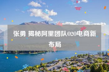 张勇 揭秘阿里团队O2O电商新布局