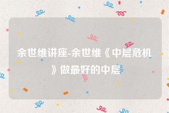 余世维讲座-余世维《中层危机》做最好的中层