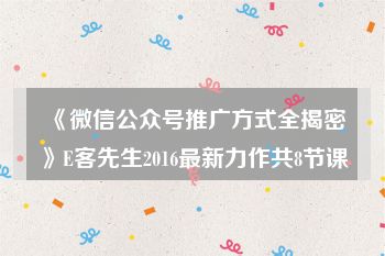 《微信公众号推广方式全揭密》E客先生2016最新力作共8节课