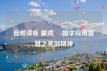 音频讲座 翟鸿燊-国学应用智慧之亮剑精神