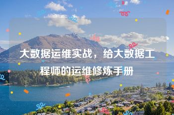 大数据运维实战，给大数据工程师的运维修炼手册