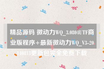 精品源码 微动力WQ_3.0804UTF商业版程序+最新微动力WQ_V3-20140813更新包完全免费下载