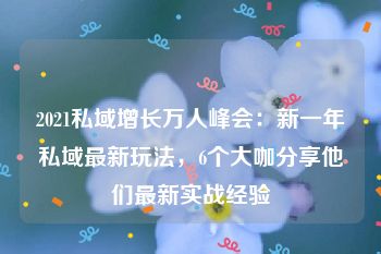 2021私域增长万人峰会：新一年私域最新玩法，6个大咖分享他们最新实战经验