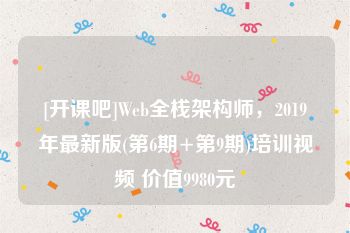 [开课吧]Web全栈架构师，2019年最新版(第6期+第9期)培训视频 价值9980元