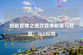 创新管理之绩效管理颠覆与创新：OKR应用