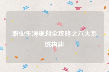 职业生涯规划全攻略之六大系统构建