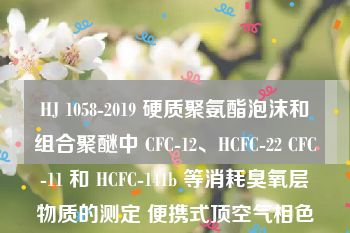 HJ 1058-2019 硬质聚氨酯泡沫和组合聚醚中 CFC-12、HCFC-22 CFC-11 和 HCFC-141b 等消耗臭氧层物质的测定 便携式顶空气相色谱-质谱法
