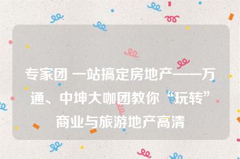 专家团 一站搞定房地产——万通、中坤大咖团教你“玩转”商业与旅游地产高清