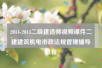 2014-2013二级建造师视频课件二建建筑机电市政法规管理辅导教程