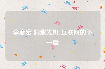 李彦宏 洞察先机-互联网的下一章