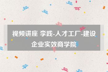 视频讲座 李践-人才工厂-建设企业实效商学院