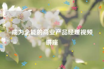 成为全能的商业产品经理视频讲座