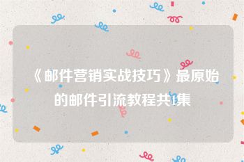 《邮件营销实战技巧》最原始的邮件引流教程共1集