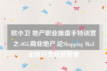 欧小卫 地产职业操盘手特训营之-055.商业地产.论Shopping Mail全程开发经营管理
