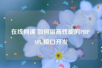 在线网课 如何做高性能的PHP API 接口开发