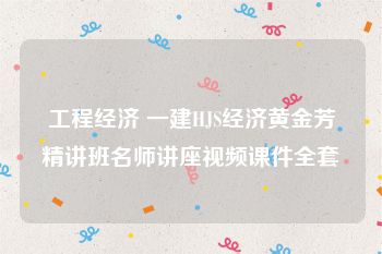 工程经济 一建HJS经济黄金芳精讲班名师讲座视频课件全套