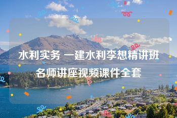 水利实务 一建水利李想精讲班名师讲座视频课件全套