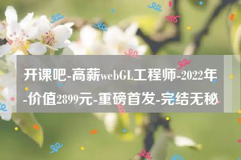 开课吧-高薪webGL工程师-2022年-价值2899元-重磅首发-完结无秘