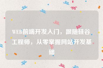 WEB前端开发入门，跟随硅谷工程师，从零掌握网站开发基础