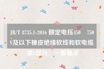 JB/T 8735.1-2016 额定电压450∕750V及以下橡皮绝缘软线和软电缆 第1部分：一般要求