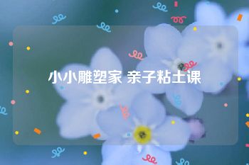 小小雕塑家 亲子粘土课
