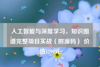 人工智能与深度学习，知识图谱完整项目实战（附源码） 价值1299元