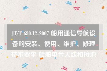 JT/T 680.12-2007 船用通信导航设备的安装、使用、维护、修理技术要求 船舶电台天线和接地