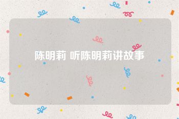陈明莉 听陈明莉讲故事