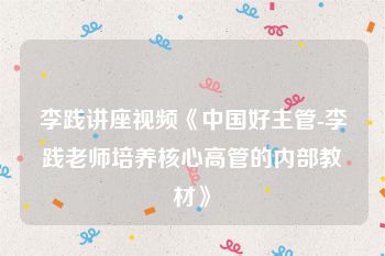 李践讲座视频《中国好主管-李践老师培养核心高管的内部教材》