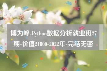 博为峰-Python数据分析就业班27期-价值21800-2022年-完结无密