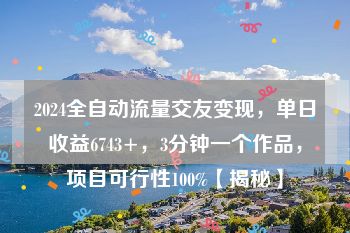 2024全自动流量交友变现，单日收益6743+，3分钟一个作品，项目可行性100%【揭秘】