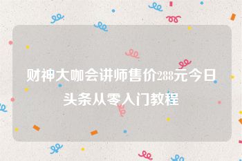 财神大咖会讲师售价288元今日头条从零入门教程
