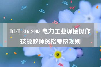 DL/T 816-2003 电力工业焊接操作技能教师资格考核规则