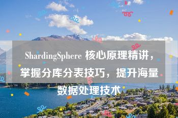 ShardingSphere 核心原理精讲，掌握分库分表技巧，提升海量数据处理技术